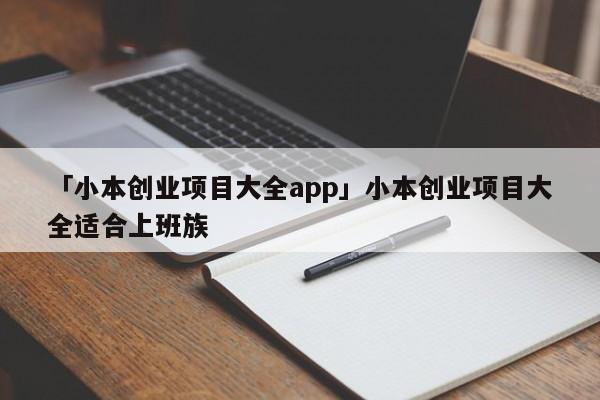 「小本创业项目大全app」小本创业项目大全适合上班族