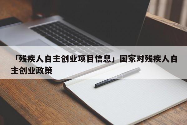 「残疾人自主创业项目信息」国家对残疾人自主创业政策