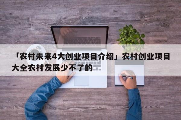 「农村未来4大创业项目介绍」农村创业项目大全农村发展少不了的