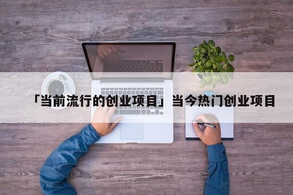 「当前流行的创业项目」当今热门创业项目
