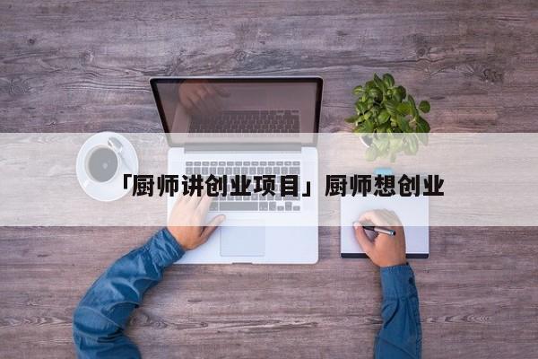 「厨师讲创业项目」厨师想创业