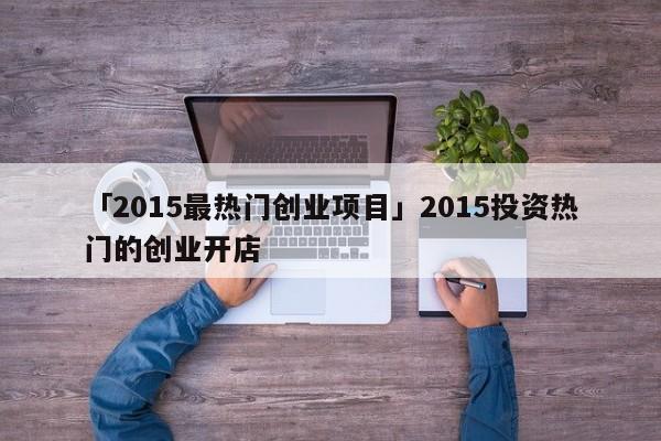 「2015最热门创业项目」2015投资热门的创业开店