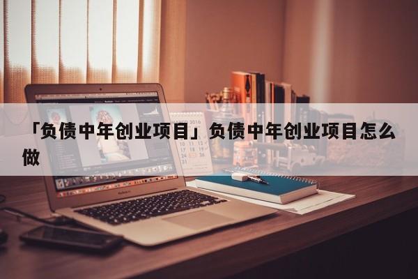 「负债中年创业项目」负债中年创业项目怎么做