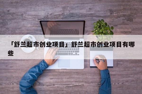 「舒兰超市创业项目」舒兰超市创业项目有哪些