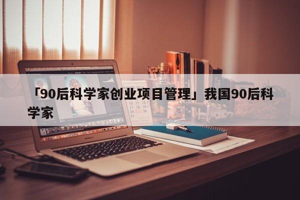 「90后科学家创业项目管理」我国90后科学家