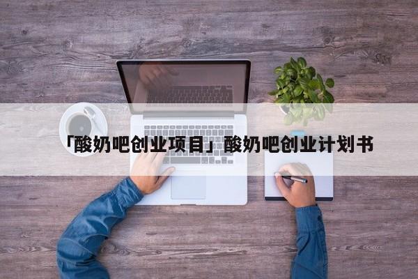 「酸奶吧创业项目」酸奶吧创业计划书