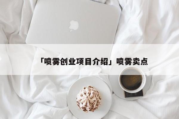 「喷雾创业项目介绍」喷雾卖点