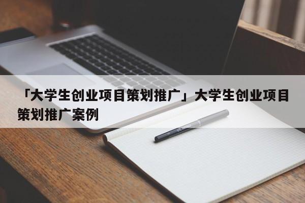 「大学生创业项目策划推广」大学生创业项目策划推广案例