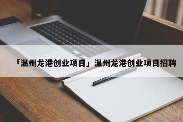 「温州龙港创业项目」温州龙港创业项目招聘