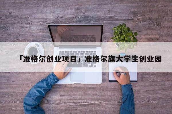 「准格尔创业项目」准格尔旗大学生创业园